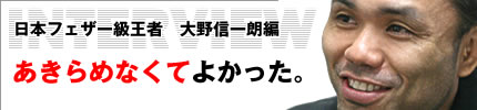 インタビュー:日本フェザー級王者 大野信一朗編「あきらめなくてよかった。」